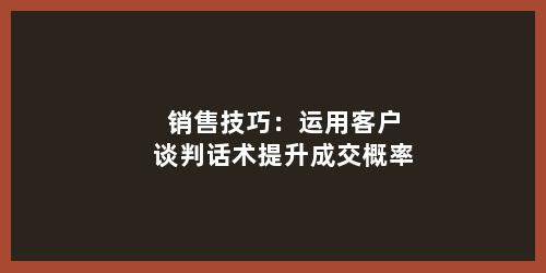 销售技巧：运用客户谈判话术提升成交概率