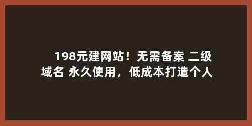 198元建网站！无需备案+二级域名+永久使用，低成本打造个人业务官网