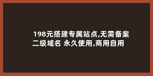 198元搭建专属站点,无需备案+二级域名+永久使用,商用自用都合适