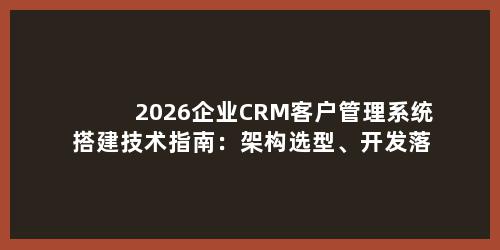 2026企业CRM客户管理系统搭建技术指南：架构选型、开发落地、性能与业务优化全解析