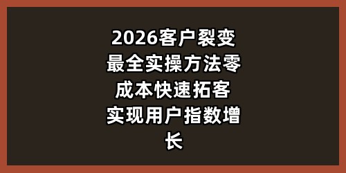 2026客户裂变最全实操方法｜零成本快速拓客、实现用户指数增长