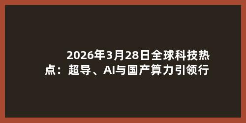 2026年3月28日全球科技热点：超导、AI与国产算力引领行业新变革