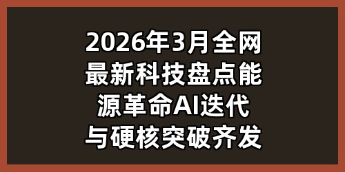 2026年3月全网最新科技盘点：能源革命、AI迭代与硬核突破齐发力