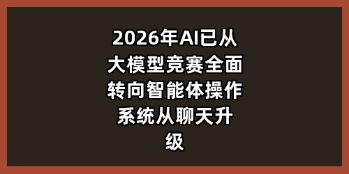 2026年AI已从大模型竞赛全面转向智能体操作系统，从聊天升级为自主办事