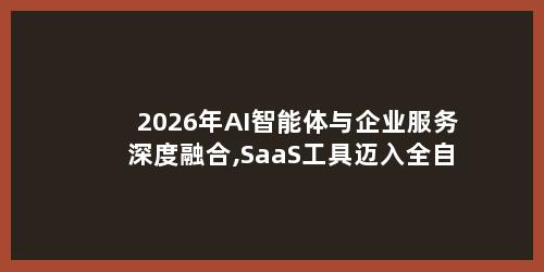 2026年AI智能体与企业服务深度融合,SaaS工具迈入全自动运营时代