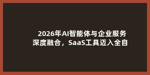 2026年AI智能体与企业服务深度融合，SaaS工具迈入全自动运营时代