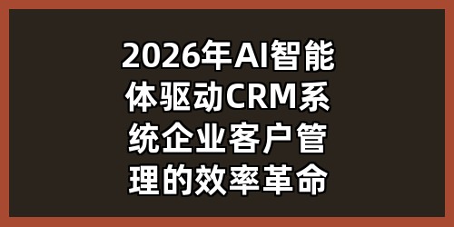 2026年AI智能体驱动CRM系统：企业客户管理的效率革命