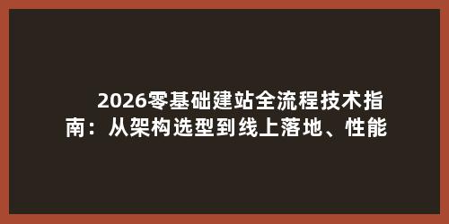 2026零基础建站全流程技术指南：从架构选型到线上落地、性能优化全解析
