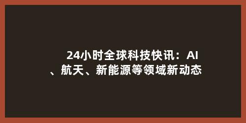 24小时全球科技快讯：AI、航天、新能源等领域新动态