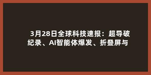 3月28日全球科技速报：超导破纪录、AI智能体爆发、折叠屏与芯片全面升级