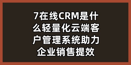 7在线CRM是什么？轻量化云端客户管理系统助力企业销售提效