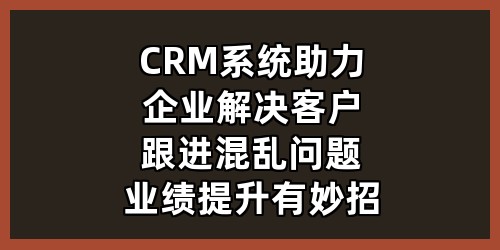 CRM系统助力企业解决客户跟进混乱问题，业绩提升有妙招