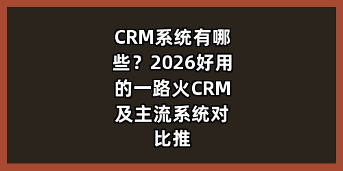 CRM系统有哪些？2026好用的一路火CRM及主流系统对比推荐