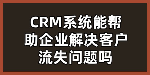CRM系统能帮助企业解决客户流失问题吗？