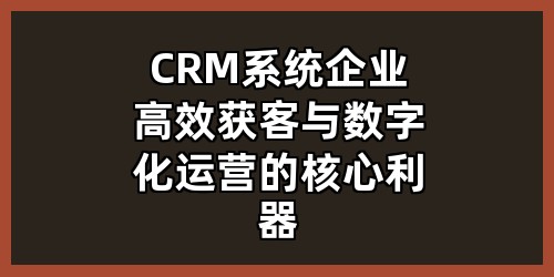 CRM系统：企业高效获客与数字化运营的核心利器
