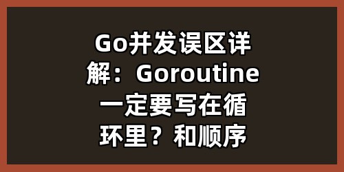 Go并发误区详解：Goroutine一定要写在循环里？和顺序执行有什么区别？