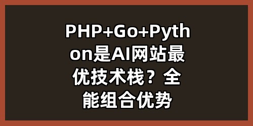 PHP+Go+Python是AI网站最优技术栈？全能组合优势与适用场景详解