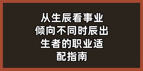 《从生辰看事业倾向：不同时辰出生者的职业适配指南》