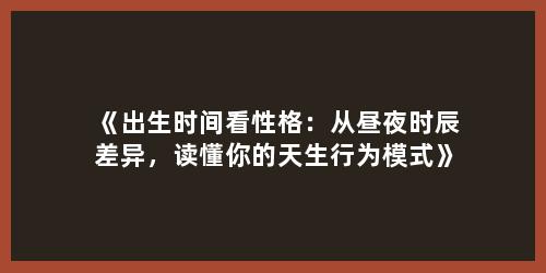 《出生时间看性格：从昼夜时辰差异，读懂你的天生行为模式》