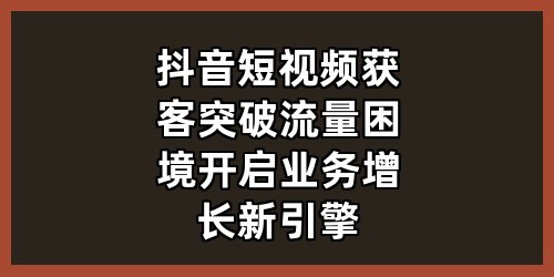 《抖音短视频获客：突破流量困境，开启业务增长新引擎》