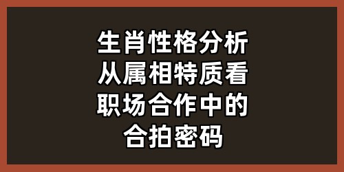 《生肖性格分析：从属相特质看职场合作中的“合拍密码”》
