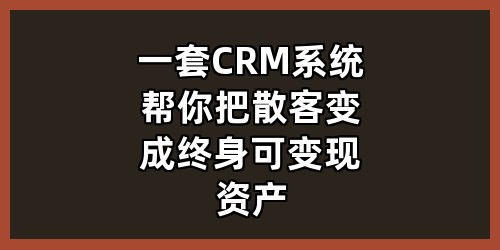 一套CRM系统，帮你把散客变成终身可变现资产