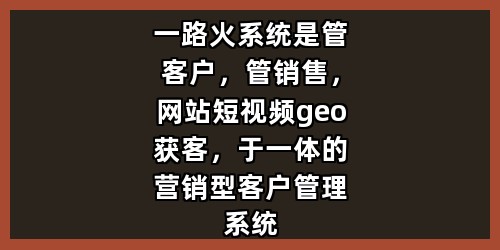 一路火系统是管客户，管销售，网站短视频geo获客，于一体的营销型客户管理系统
