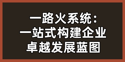 一路火系统：一站式构建企业卓越发展蓝图