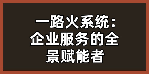一路火系统：企业服务的全景赋能者