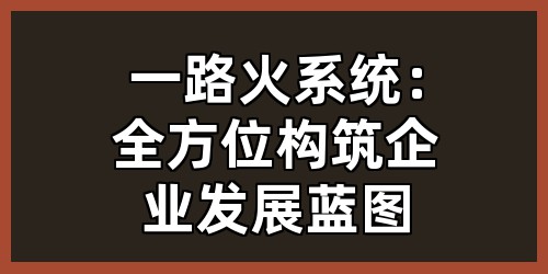 一路火系统：全方位构筑企业发展蓝图