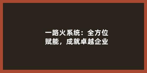 一路火系统：全方位赋能，成就卓越企业
