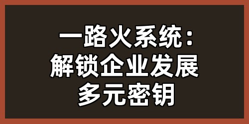 一路火系统：解锁企业发展多元密钥