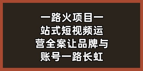 一路火项目：一站式短视频运营全案，让品牌与账号一路长虹