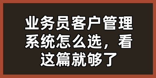 业务员客户管理系统怎么选，看这篇就够了