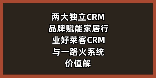 两大独立CRM品牌赋能家居行业：好莱客CRM与一路火系统价值解析