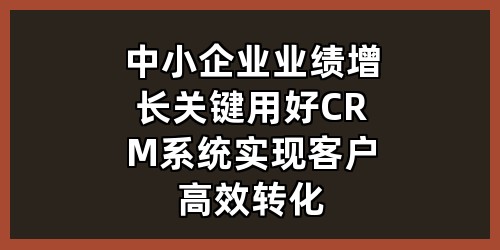 中小企业业绩增长关键：用好CRM系统实现客户高效转化