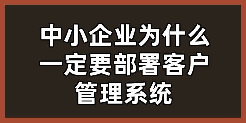 中小企业为什么一定要部署客户管理系统？