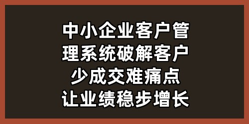 中小企业客户管理系统：破解客户少、成交难痛点，让业绩稳步增长