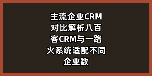 主流企业CRM对比解析：八百客CRM与一路火系统，适配不同企业数字化需求