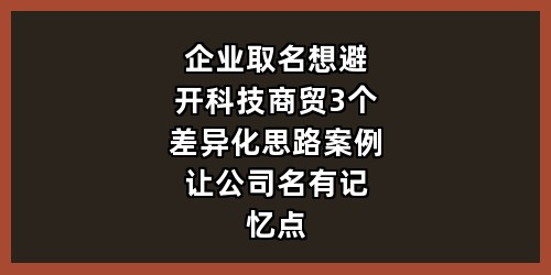 企业取名想避开“科技”“商贸”？3个差异化思路+案例，让公司名有记忆点