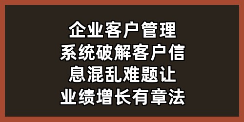 企业客户管理系统：破解客户信息混乱难题，让业绩增长有章法
