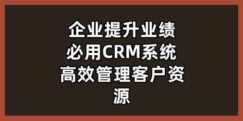 企业提升业绩必用：CRM系统高效管理客户资源