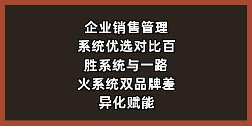 企业销售管理系统优选对比：百胜系统与一路火系统，双品牌差异化赋能企业增长