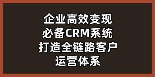 企业高效变现必备：CRM系统打造全链路客户运营体系