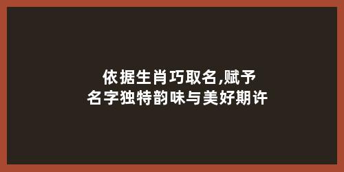 依据生肖巧取名,赋予名字独特韵味与美好期许