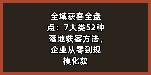 全域获客全盘点：7大类52种落地获客方法，企业从零到规模化获客全覆盖