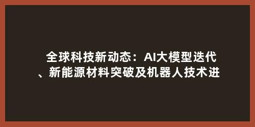 全球科技新动态：AI大模型迭代、新能源材料突破及机器人技术进展