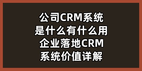 公司CRM系统是什么？有什么用？企业落地CRM系统价值详解