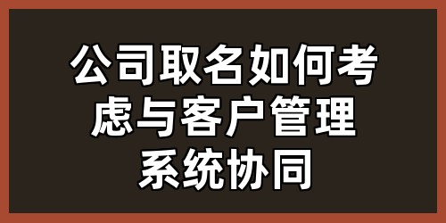 公司取名如何考虑与客户管理系统协同？