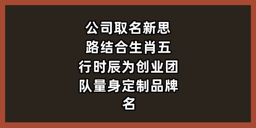 公司取名新思路：结合生肖五行时辰，为创业团队量身定制品牌名
